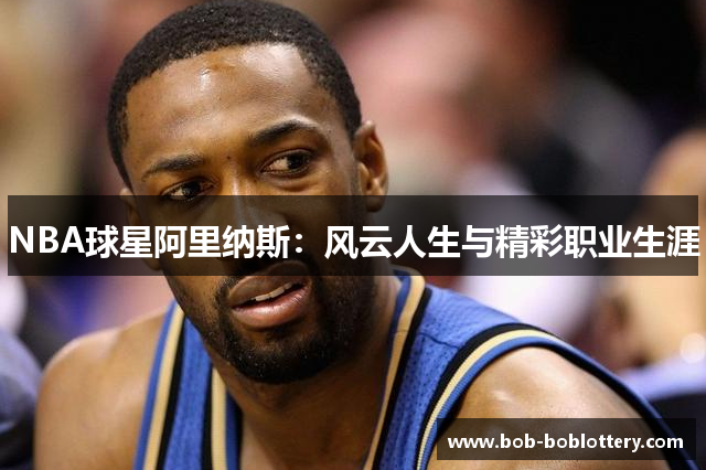NBA球星阿里纳斯：风云人生与精彩职业生涯