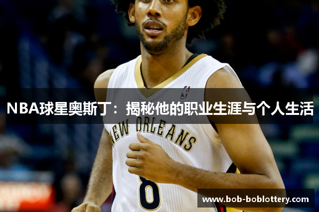 NBA球星奥斯丁：揭秘他的职业生涯与个人生活