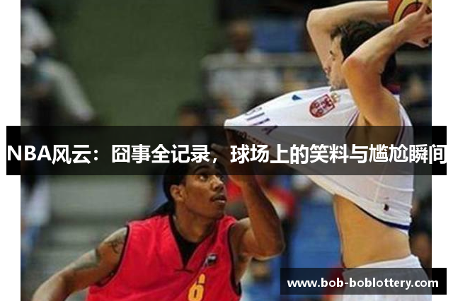 NBA风云：囧事全记录，球场上的笑料与尴尬瞬间