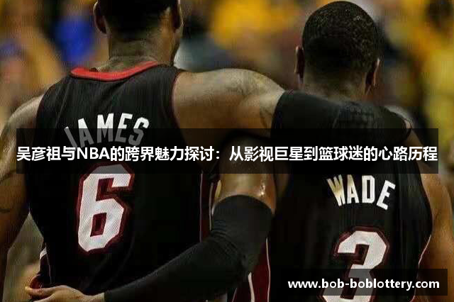 吴彦祖与NBA的跨界魅力探讨：从影视巨星到篮球迷的心路历程