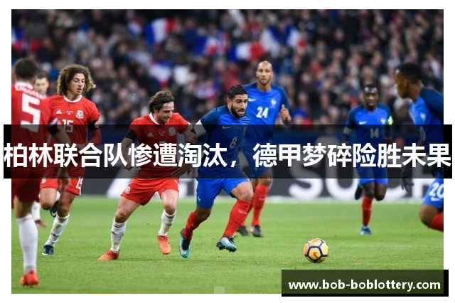 柏林联合队惨遭淘汰，德甲梦碎险胜未果