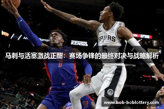 马刺与活塞激战正酣：赛场争锋的最终对决与战略解析