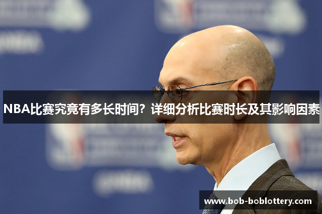 NBA比赛究竟有多长时间？详细分析比赛时长及其影响因素