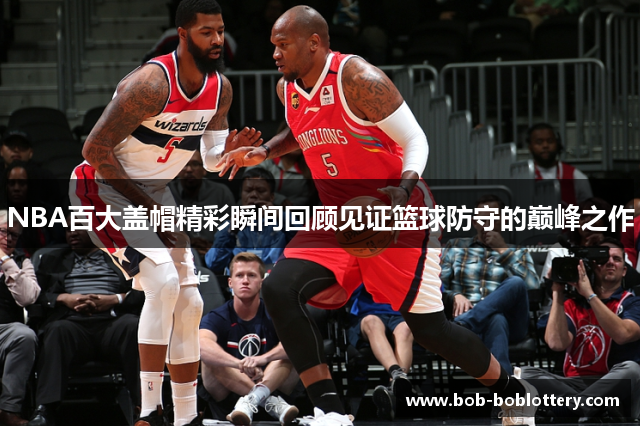 NBA百大盖帽精彩瞬间回顾见证篮球防守的巅峰之作