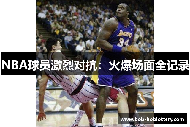NBA球员激烈对抗：火爆场面全记录