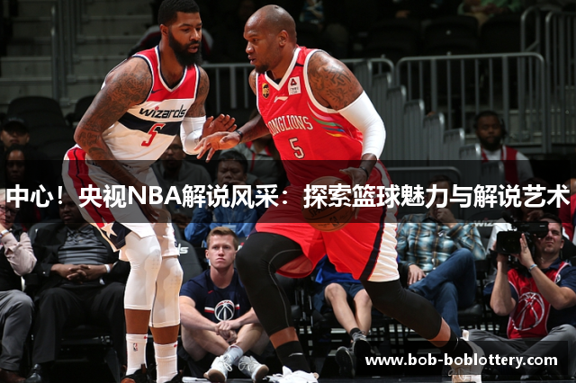 中心！央视NBA解说风采：探索篮球魅力与解说艺术