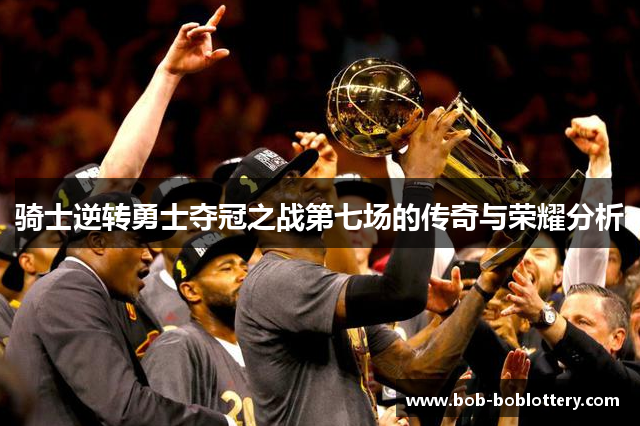 骑士逆转勇士夺冠之战第七场的传奇与荣耀分析