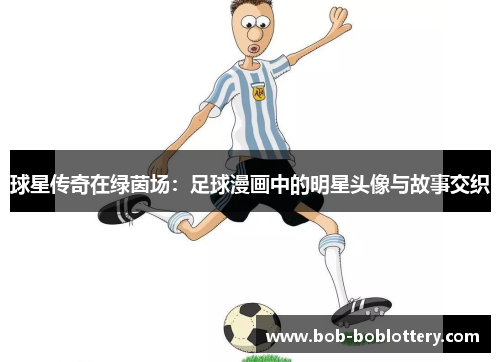 球星传奇在绿茵场：足球漫画中的明星头像与故事交织
