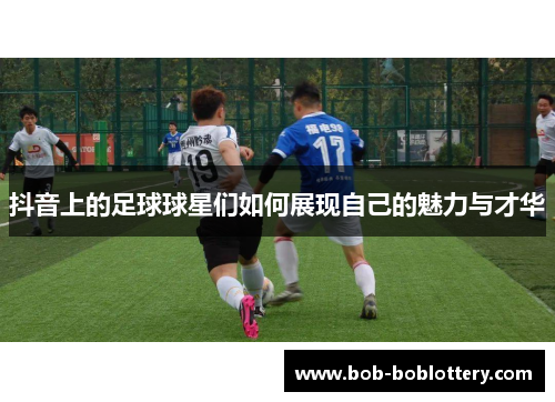 抖音上的足球球星们如何展现自己的魅力与才华