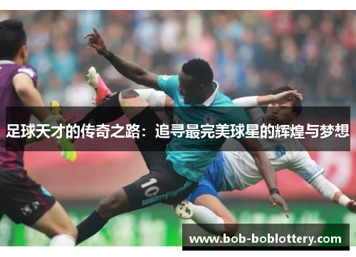足球天才的传奇之路：追寻最完美球星的辉煌与梦想