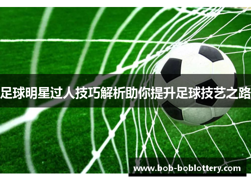 足球明星过人技巧解析助你提升足球技艺之路