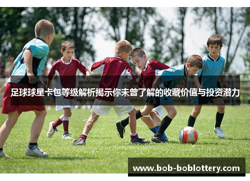 足球球星卡包等级解析揭示你未曾了解的收藏价值与投资潜力