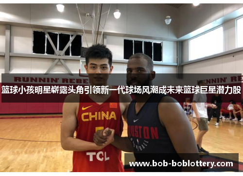 篮球小孩明星崭露头角引领新一代球场风潮成未来篮球巨星潜力股