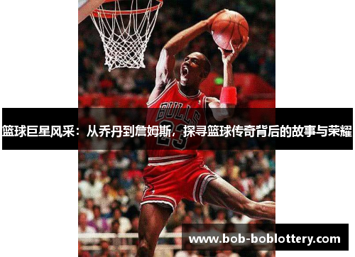 篮球巨星风采：从乔丹到詹姆斯，探寻篮球传奇背后的故事与荣耀