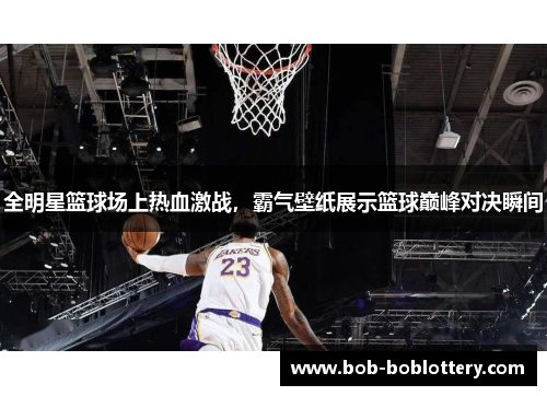 全明星篮球场上热血激战，霸气壁纸展示篮球巅峰对决瞬间